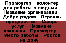 Промоутер - волонтер для работы с людьми › Название организации ­ Добро рядом › Отрасль предприятия ­ Сфера услуг › Название вакансии ­ Промоутер › Место работы ­ Ростов на дону  › Минимальный оклад ­ 25 000 › Максимальный оклад ­ 35 000 › Возраст от ­ 14 › Возраст до ­ 30 - Ростовская обл. Работа » Вакансии   
